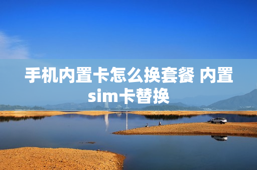 手机内置卡怎么换套餐 内置sim卡替换