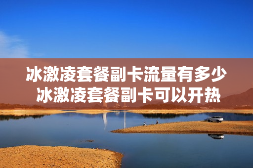 冰激凌套餐副卡流量有多少 冰激凌套餐副卡可以开热点吗