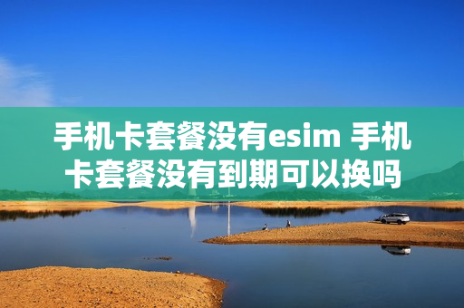 手机卡套餐没有esim 手机卡套餐没有到期可以换吗