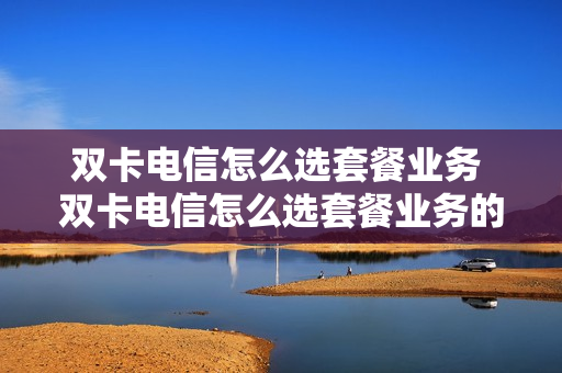 双卡电信怎么选套餐业务 双卡电信怎么选套餐业务的