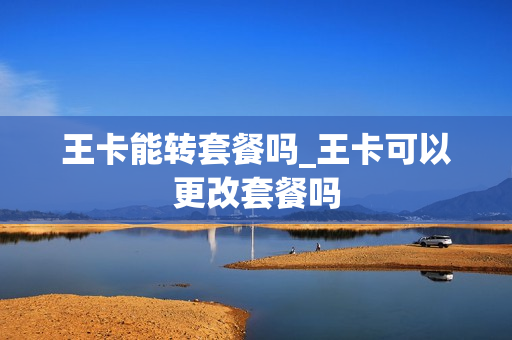 王卡能转套餐吗_王卡可以更改套餐吗