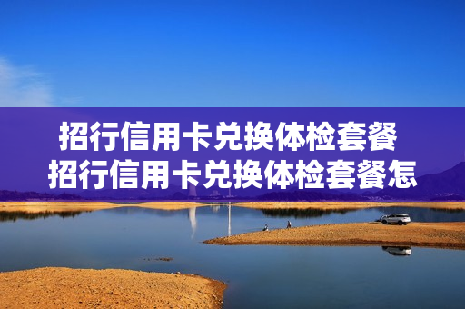 招行信用卡兑换体检套餐 招行信用卡兑换体检套餐怎么用