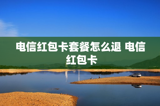 电信红包卡套餐怎么退 电信 红包卡
