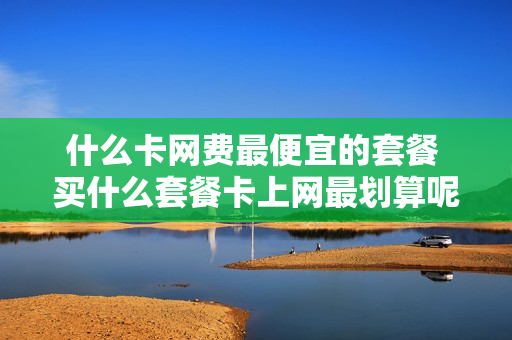 什么卡网费最便宜的套餐 买什么套餐卡上网最划算呢