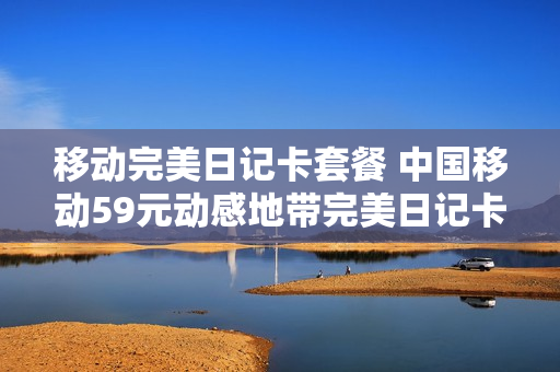 移动完美日记卡套餐 中国移动59元动感地带完美日记卡