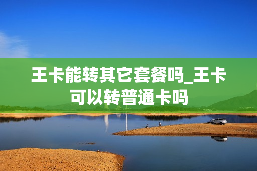 王卡能转其它套餐吗_王卡可以转普通卡吗