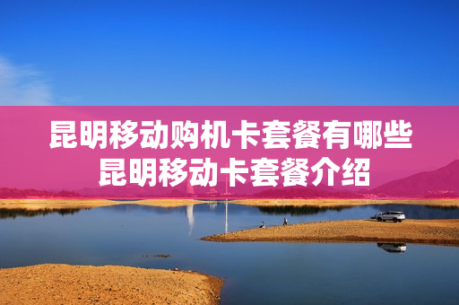 昆明移动购机卡套餐有哪些 昆明移动卡套餐介绍