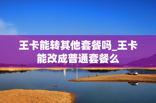 王卡能转其他套餐吗_王卡能改成普通套餐么