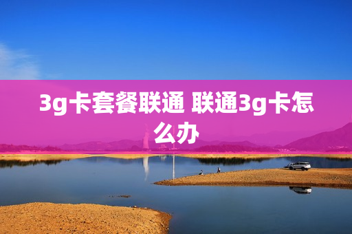 3g卡套餐联通 联通3g卡怎么办