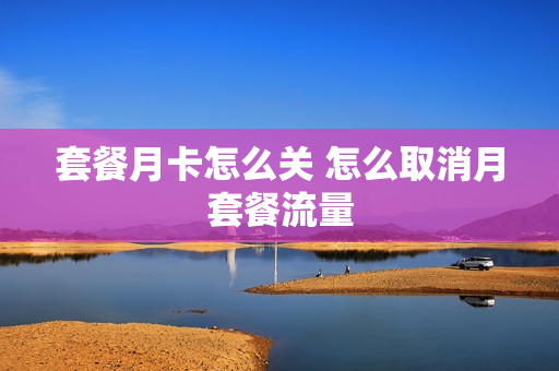 套餐月卡怎么关 怎么取消月套餐流量