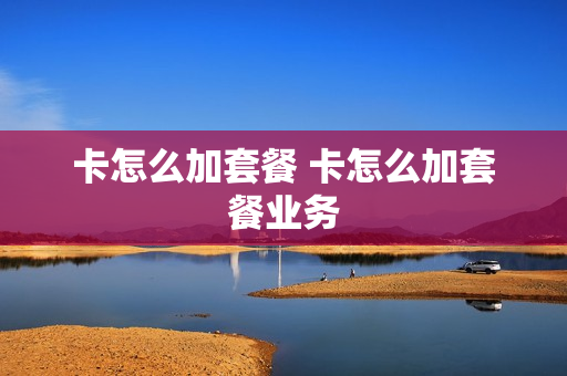 卡怎么加套餐 卡怎么加套餐业务