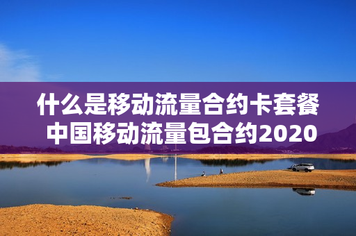 什么是移动流量合约卡套餐 中国移动流量包合约202002