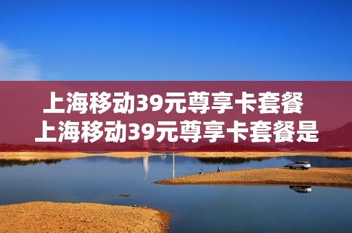 上海移动39元尊享卡套餐 上海移动39元尊享卡套餐是什么