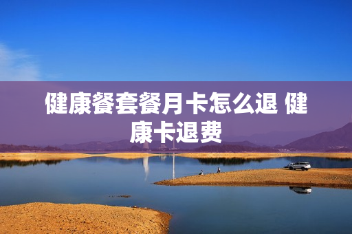 健康餐套餐月卡怎么退 健康卡退费