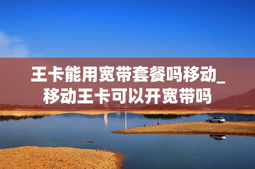 王卡能用宽带套餐吗移动_移动王卡可以开宽带吗