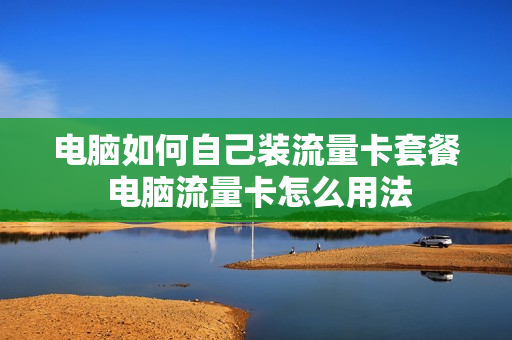 电脑如何自己装流量卡套餐 电脑流量卡怎么用法