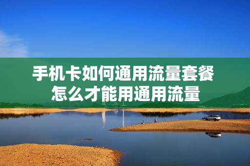 手机卡如何通用流量套餐 怎么才能用通用流量