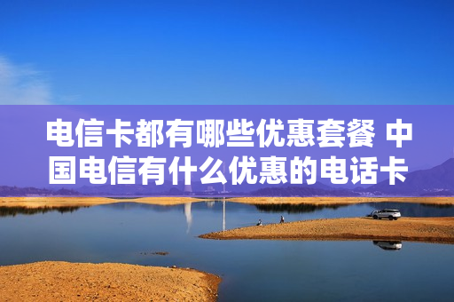电信卡都有哪些优惠套餐 中国电信有什么优惠的电话卡