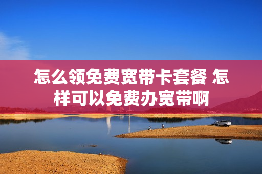 怎么领免费宽带卡套餐 怎样可以免费办宽带啊