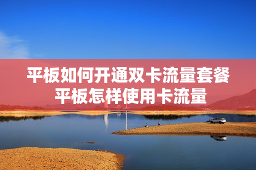 平板如何开通双卡流量套餐 平板怎样使用卡流量