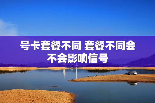 号卡套餐不同 套餐不同会不会影响信号