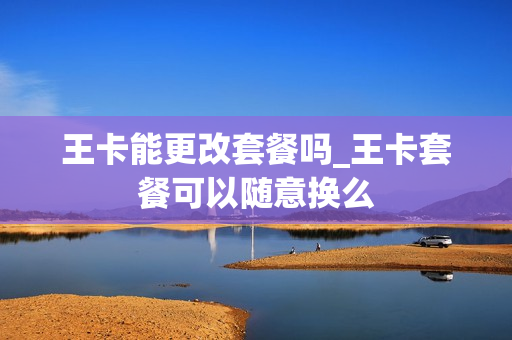 王卡能更改套餐吗_王卡套餐可以随意换么
