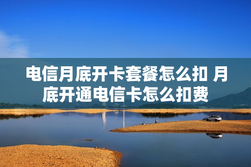 电信月底开卡套餐怎么扣 月底开通电信卡怎么扣费