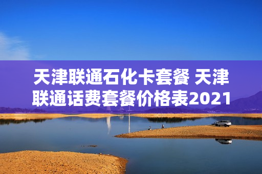 天津联通石化卡套餐 天津联通话费套餐价格表2021年