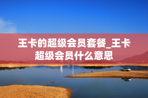 王卡的超级会员套餐_王卡超级会员什么意思