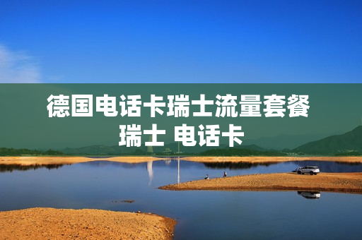 德国电话卡瑞士流量套餐 瑞士 电话卡