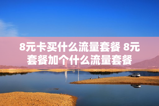 8元卡买什么流量套餐 8元套餐加个什么流量套餐