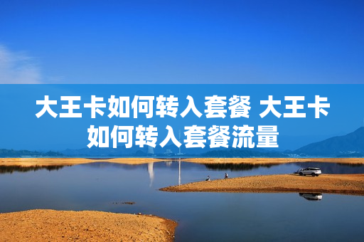 大王卡如何转入套餐 大王卡如何转入套餐流量