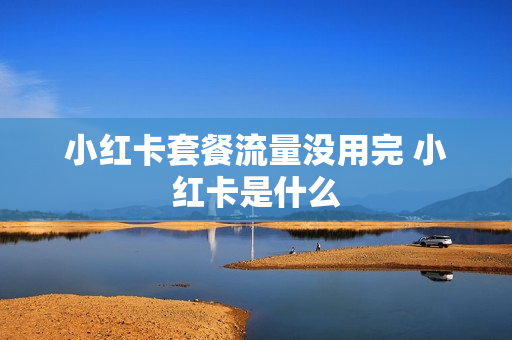 小红卡套餐流量没用完 小红卡是什么