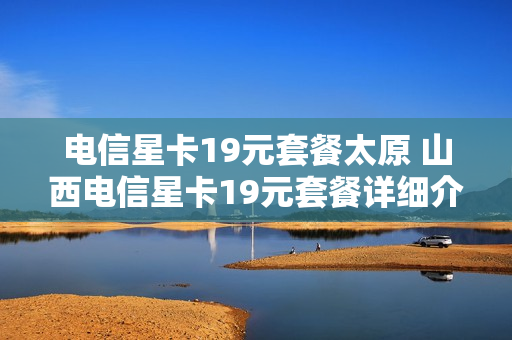 电信星卡19元套餐太原 山西电信星卡19元套餐详细介绍