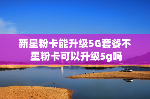 新星粉卡能升级5G套餐不 星粉卡可以升级5g吗
