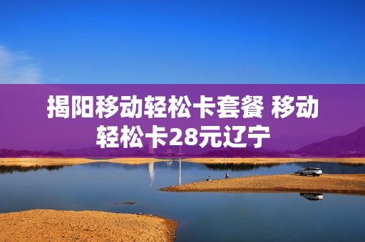揭阳移动轻松卡套餐 移动轻松卡28元辽宁