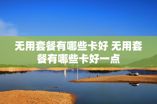 无用套餐有哪些卡好 无用套餐有哪些卡好一点