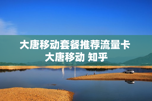大唐移动套餐推荐流量卡 大唐移动 知乎