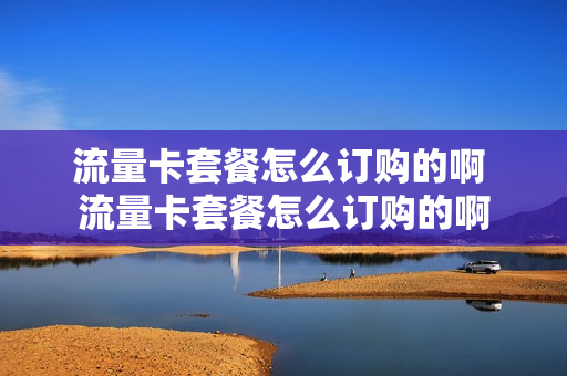 流量卡套餐怎么订购的啊 流量卡套餐怎么订购的啊