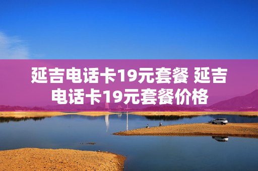 延吉电话卡19元套餐 延吉电话卡19元套餐价格