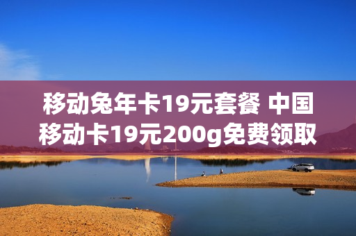 移动兔年卡19元套餐 中国移动卡19元200g免费领取
