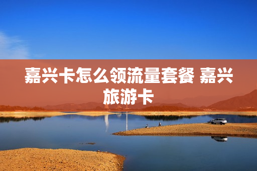 嘉兴卡怎么领流量套餐 嘉兴旅游卡
