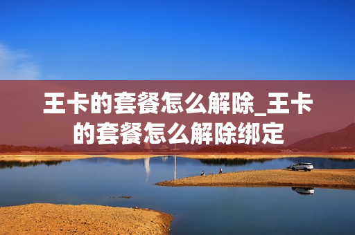 王卡的套餐怎么解除_王卡的套餐怎么解除绑定