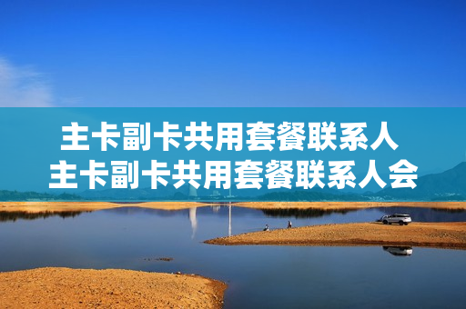 主卡副卡共用套餐联系人 主卡副卡共用套餐联系人会共享吗