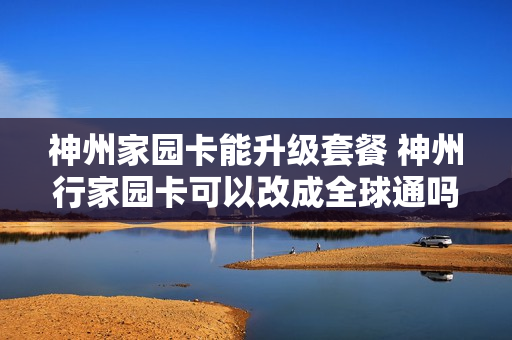神州家园卡能升级套餐 神州行家园卡可以改成全球通吗
