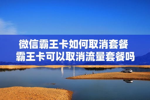 微信霸王卡如何取消套餐 霸王卡可以取消流量套餐吗?