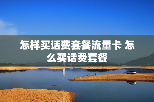 怎样买话费套餐流量卡 怎么买话费套餐