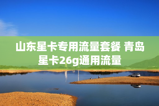 山东星卡专用流量套餐 青岛星卡26g通用流量
