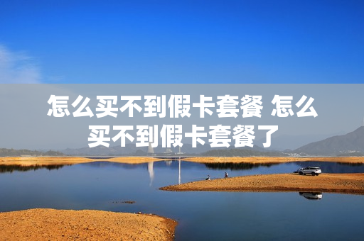 怎么买不到假卡套餐 怎么买不到假卡套餐了