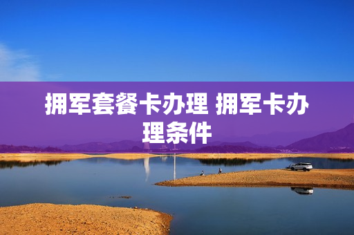 拥军套餐卡办理 拥军卡办理条件